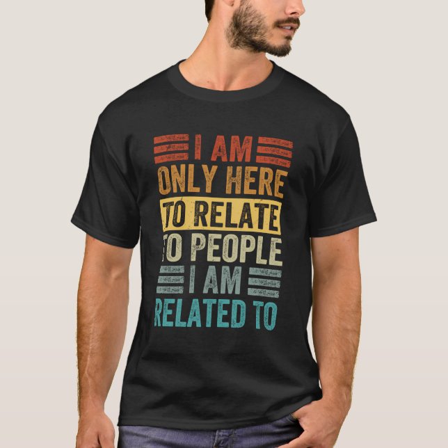 I Am Only Here To Relate To People I Am Related To T-Shirt (Front)