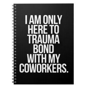 I Am Only Here To Trauma Bond With My Coworkers  Notebook