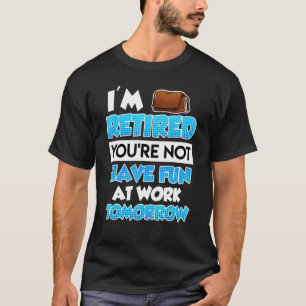 I Am Retired You Do Not Have Much Fun At Work Reti T-Shirt