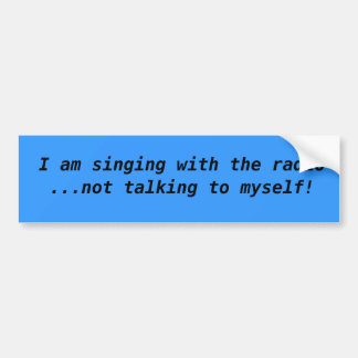 I am singing with the radio  ...not talking to ... bumper sticker