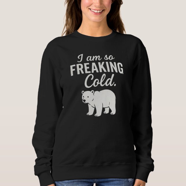 I am so FREAKING Cold. Sweatshirt (Front)
