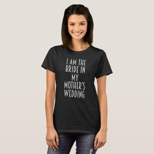I am the Bride in my Mother's Wedding Joke T-Shirt (Front Full)