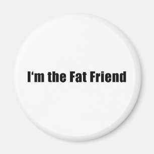 I am the fat friend magnet