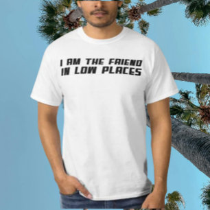I Am The Friend In Low Places – Funny Typography T-Shirt
