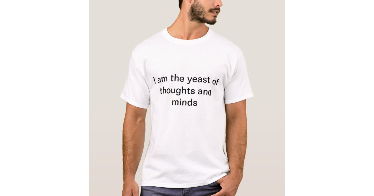 I am the yeast of thoughts and minds T-Shirt | Zazzle