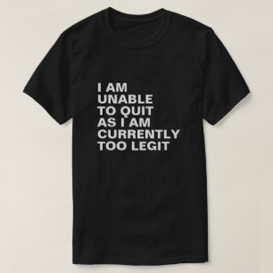 I AM UNABLE TO QUIT AS I AM CURRENTLY TO LEGIT T-Shirt
