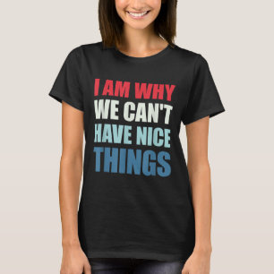 I Am Why We Can't Have Nice Things  T-Shirt