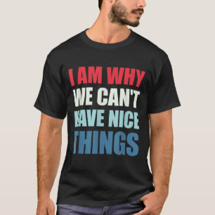 I Am Why We Can't Have Nice Things T-Shirt