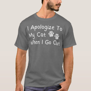 I Apologize To My Cat When I Go Out Funny  T-Shirt