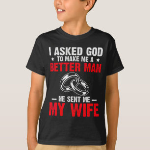 I Ask God To Make Me Better Man He Sent Me My Wife T-Shirt