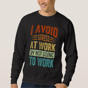 I Avoid Stress At Work By Not Going To Work - Sarc Sweatshirt