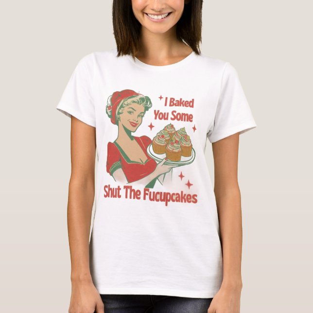 I BAKED YOU SOME SHUT THE FUCUPCAKES T-Shirt (Front)