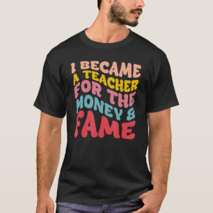   I Became A Teacher For The Money And Fame T-Shirt
