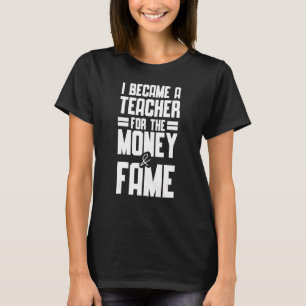 I Became A Teacher For The Money And Fame  Teacher T-Shirt