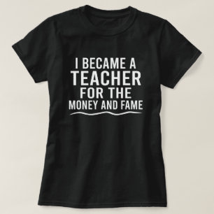 I Became A Teacher For The Money And The Fame T-Shirt