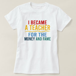 I Became A Teacher For The Money And The Fame T-Shirt