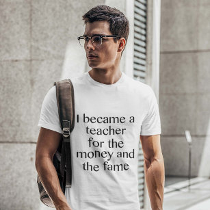 I Became A Teacher For The Money And The Fame T-Shirt