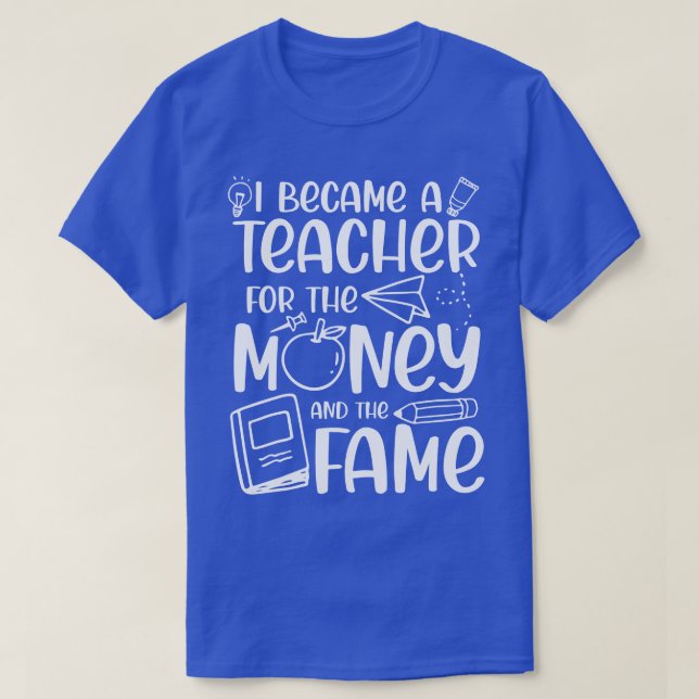 I Became A Teacher For The Money And The Fame T-Shirt (Design Front)