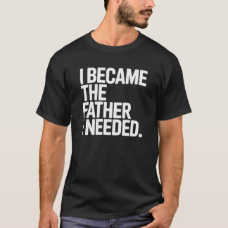 I Became The Father I Needed Funny Dad Saying T-Shirt