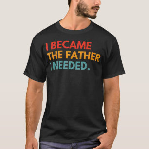 I Became The Father I Needed Meaningful Fatherhood T-Shirt