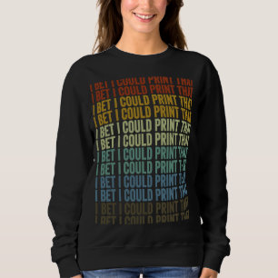 I Bet I Could Print That 3D Printer 3D Printing Sweatshirt