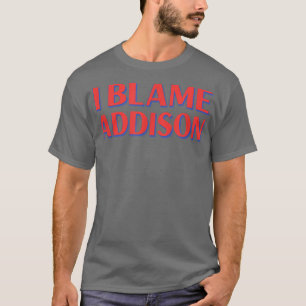 I Blame Addison Friends Name Buddy Nickname Funny  T-Shirt