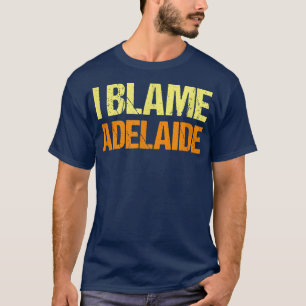 I Blame Adelaide Funny Friends Humour Buddy Know I T-Shirt