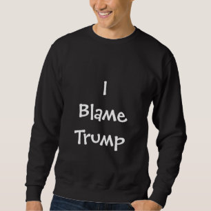 I Blame Trump Sweatshirt