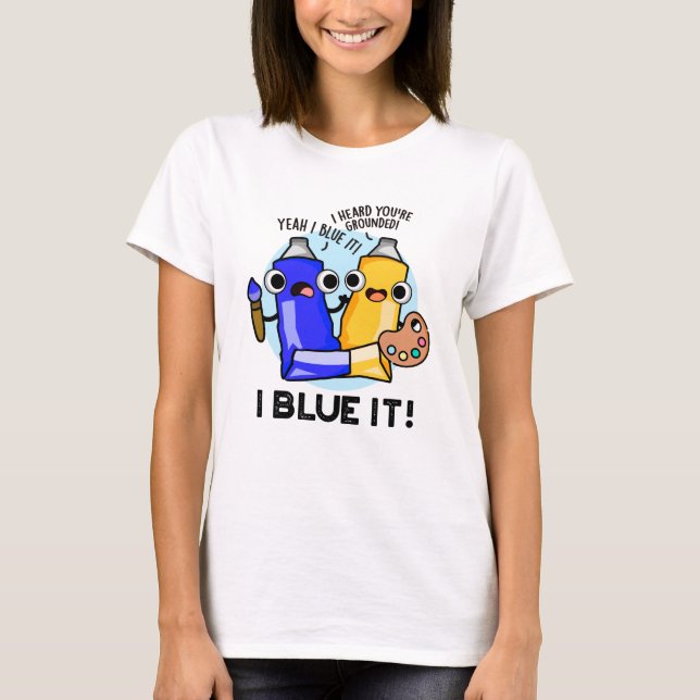 I Blue It Funny Artist Paint Pun  T-Shirt (Front)