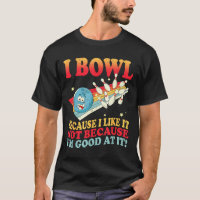 I Bowl Because I Like It Not Because I'm Good At I