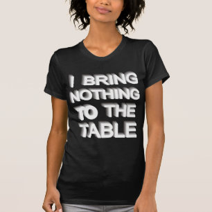 I BRING NOTHING TO THE TABLE T-Shirt
