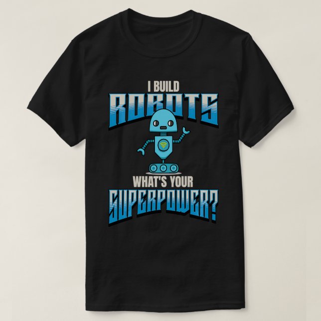 I Build Robots Whats Your Superpower Robotics  T-Shirt (Design Front)