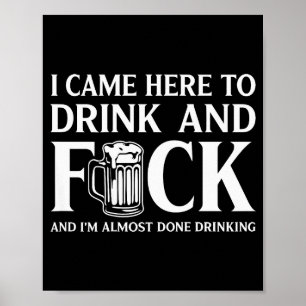 I Came Here To Drink And I'm Almost Done Drinking Poster