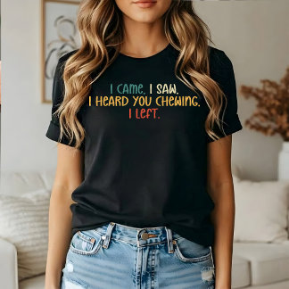 I came I saw I heard you chewing I left, Sarcastic T-Shirt