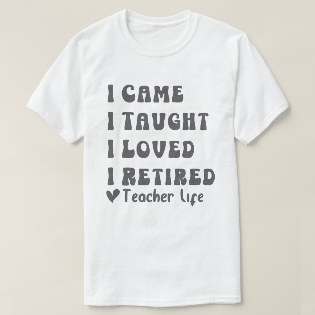 I Came I Taught I Loved I Retired Teacher School O T-Shirt (Design Front)