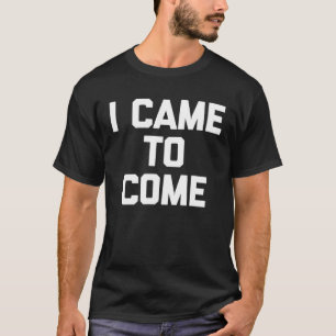 I Came To Come Saying Sarcastic Humor Cool T-Shirt