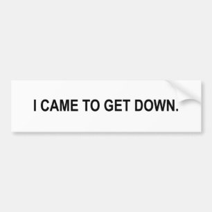 i came to get down bumper sticker