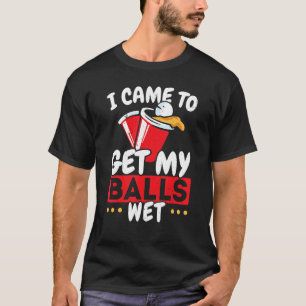 I Came To Get My Balls Wet Alcoholic Beer Pong T-Shirt