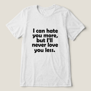 I can hate you more, but I'll never love you less Tri-Blend Shirt