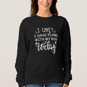I Can’t I Have Plans With My Dog Today Sweatshirt