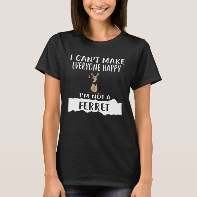I Can t Make Everyone Happy I m Not A FERRET T-Shirt (Front)