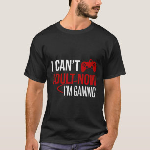 I Cant Adult Now Im Gaming Gamer T-Shirt