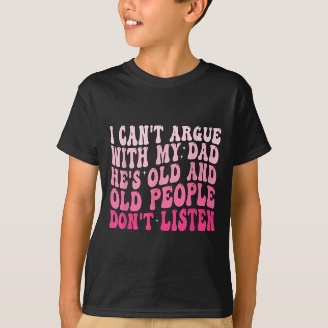 I Can't Argue With My Dad He's Old And Old People  T-Shirt (Front)