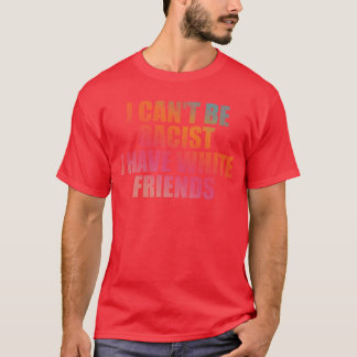 I cant be racist I have white friends friends T-Shirt