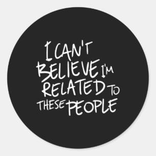 I Can't Believe I'm Related To These People  Classic Round Sticker