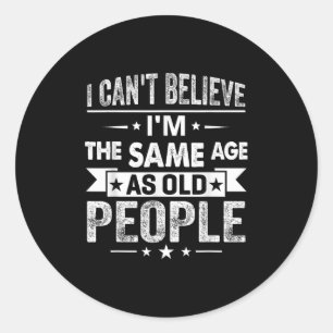 I Can't Believe I'm The Same Age As Old People Fun Classic Round Sticker