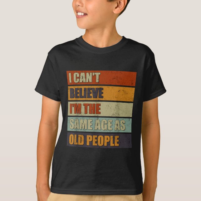 I Can't Believe I'm The Same Age As Old People Fun T-Shirt (Front)