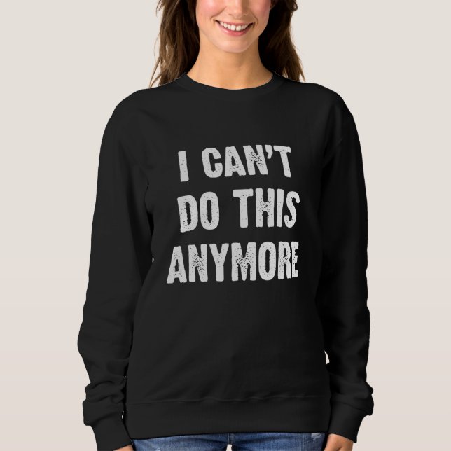 I Cant Do This Anymore Sweatshirt (Front)
