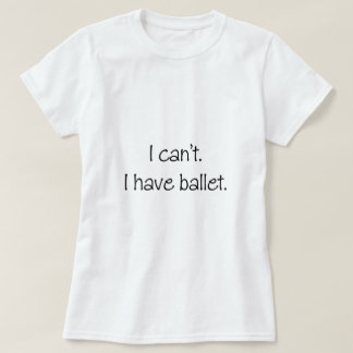 I can't. I have ballet. T-Shirt