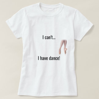 "I can't... I have dance" Shirt